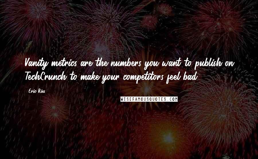 Eric Ries Quotes: Vanity metrics are the numbers you want to publish on TechCrunch to make your competitors feel bad.