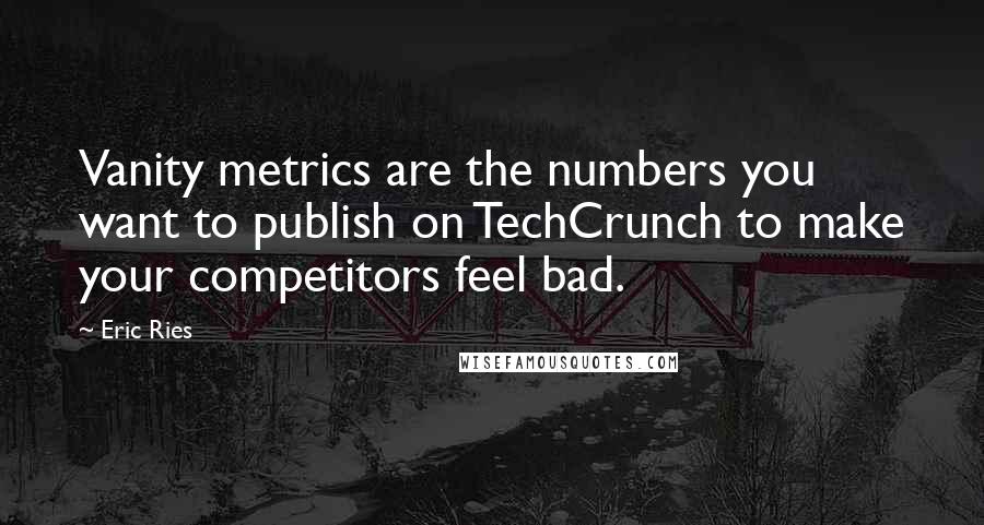 Eric Ries Quotes: Vanity metrics are the numbers you want to publish on TechCrunch to make your competitors feel bad.