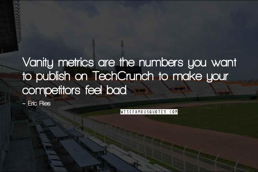 Eric Ries Quotes: Vanity metrics are the numbers you want to publish on TechCrunch to make your competitors feel bad.