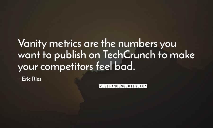 Eric Ries Quotes: Vanity metrics are the numbers you want to publish on TechCrunch to make your competitors feel bad.