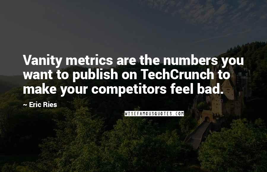 Eric Ries Quotes: Vanity metrics are the numbers you want to publish on TechCrunch to make your competitors feel bad.