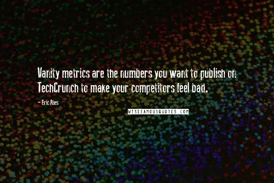 Eric Ries Quotes: Vanity metrics are the numbers you want to publish on TechCrunch to make your competitors feel bad.