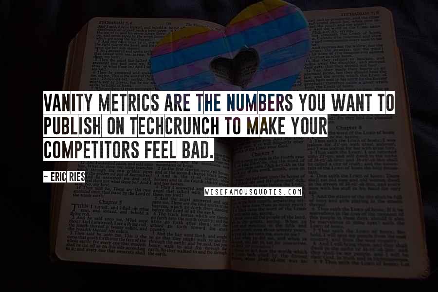 Eric Ries Quotes: Vanity metrics are the numbers you want to publish on TechCrunch to make your competitors feel bad.