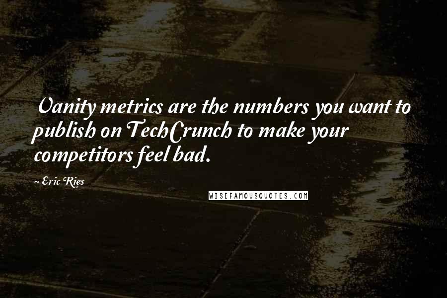 Eric Ries Quotes: Vanity metrics are the numbers you want to publish on TechCrunch to make your competitors feel bad.