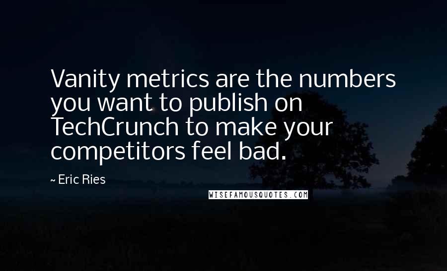 Eric Ries Quotes: Vanity metrics are the numbers you want to publish on TechCrunch to make your competitors feel bad.