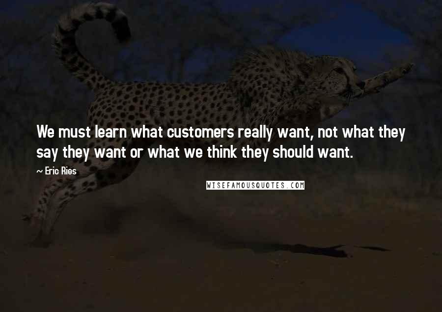 Eric Ries Quotes: We must learn what customers really want, not what they say they want or what we think they should want.