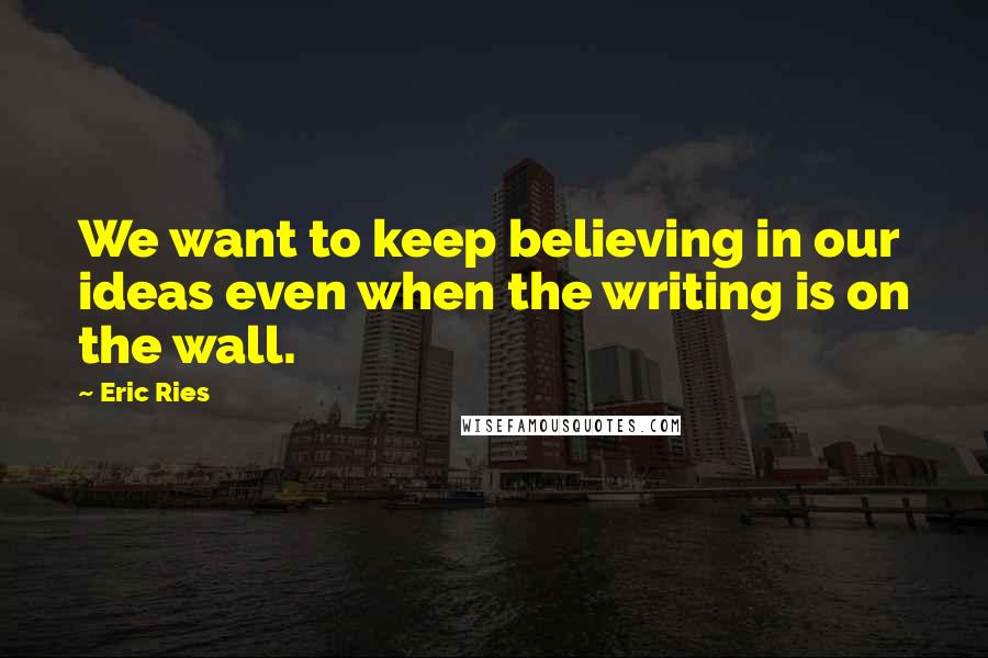 Eric Ries Quotes: We want to keep believing in our ideas even when the writing is on the wall.