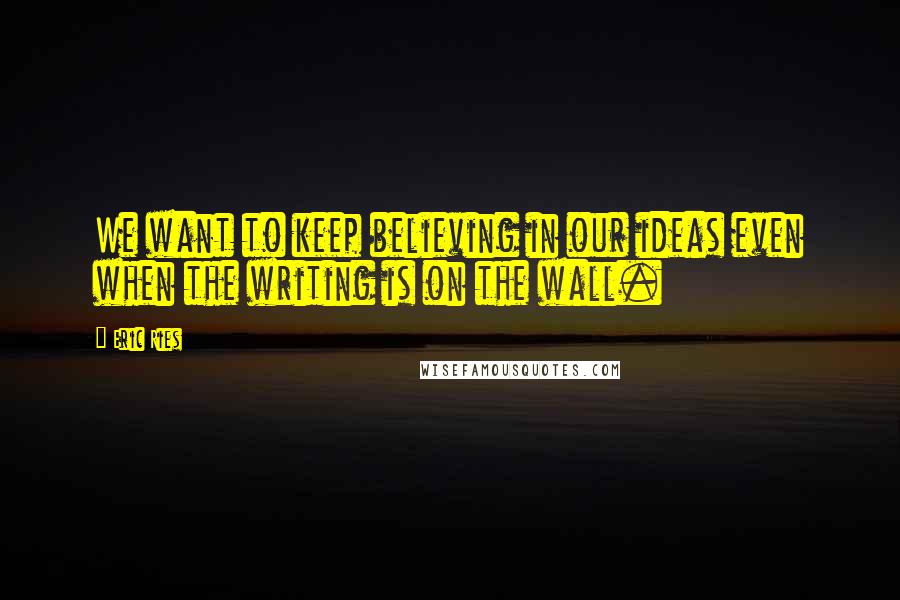 Eric Ries Quotes: We want to keep believing in our ideas even when the writing is on the wall.