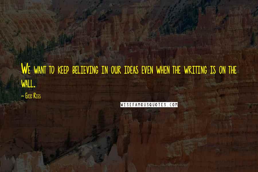 Eric Ries Quotes: We want to keep believing in our ideas even when the writing is on the wall.