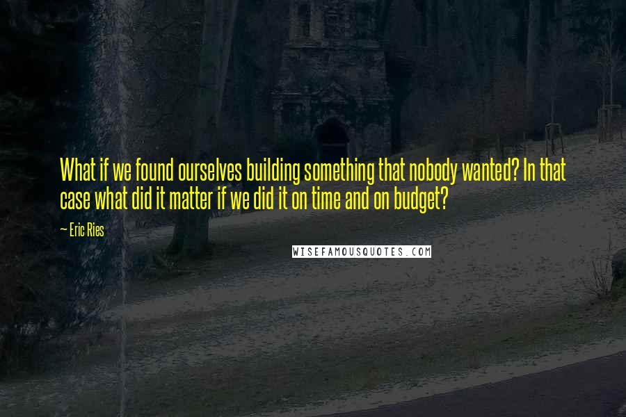 Eric Ries Quotes: What if we found ourselves building something that nobody wanted? In that case what did it matter if we did it on time and on budget?