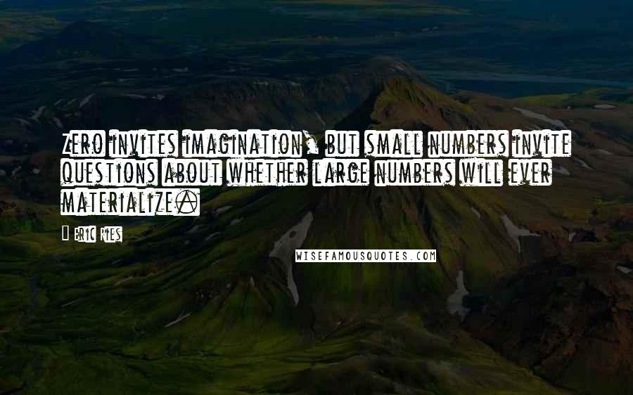 Eric Ries Quotes: Zero invites imagination, but small numbers invite questions about whether large numbers will ever materialize.