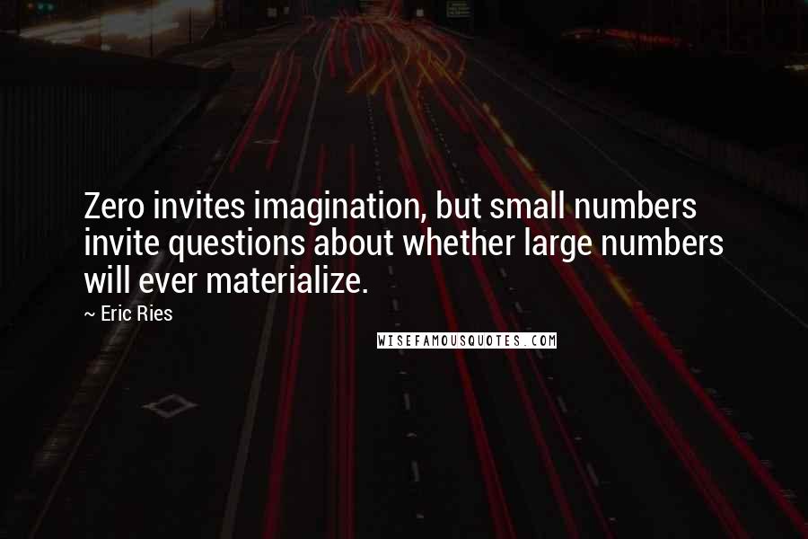 Eric Ries Quotes: Zero invites imagination, but small numbers invite questions about whether large numbers will ever materialize.