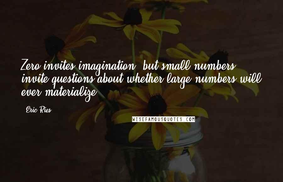 Eric Ries Quotes: Zero invites imagination, but small numbers invite questions about whether large numbers will ever materialize.