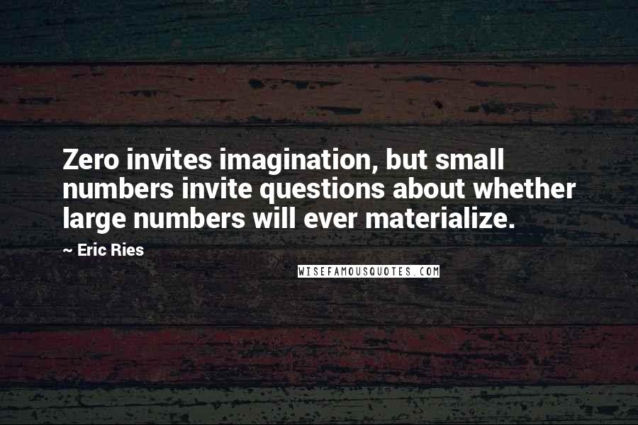 Eric Ries Quotes: Zero invites imagination, but small numbers invite questions about whether large numbers will ever materialize.