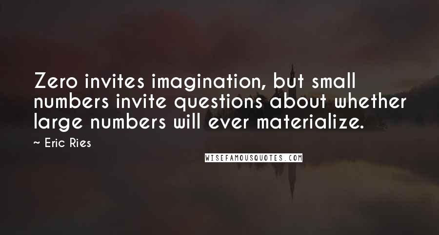 Eric Ries Quotes: Zero invites imagination, but small numbers invite questions about whether large numbers will ever materialize.