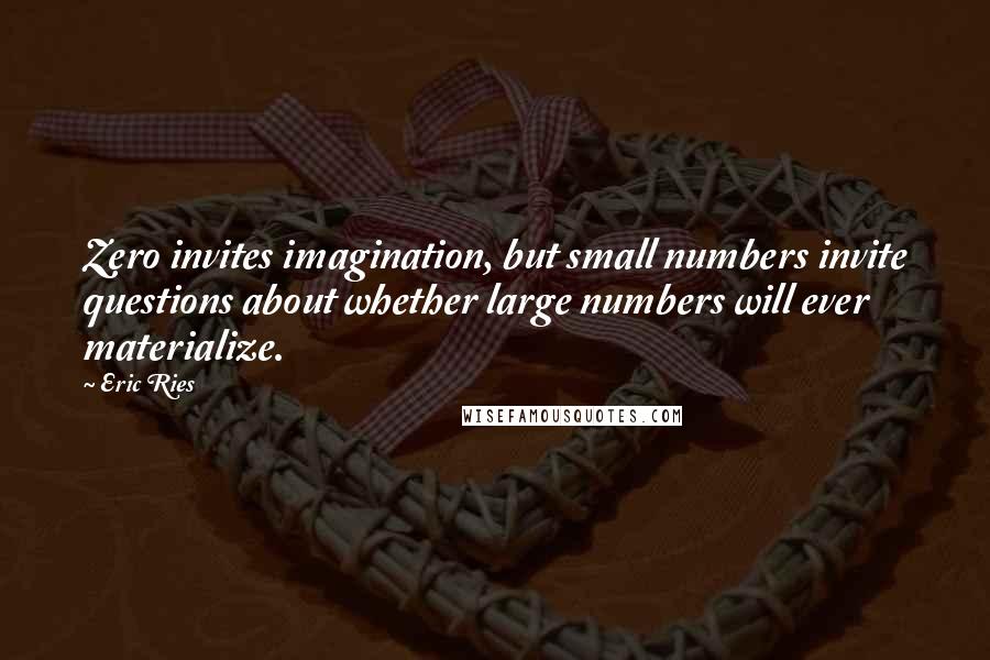 Eric Ries Quotes: Zero invites imagination, but small numbers invite questions about whether large numbers will ever materialize.