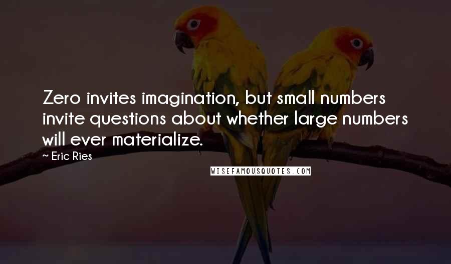 Eric Ries Quotes: Zero invites imagination, but small numbers invite questions about whether large numbers will ever materialize.