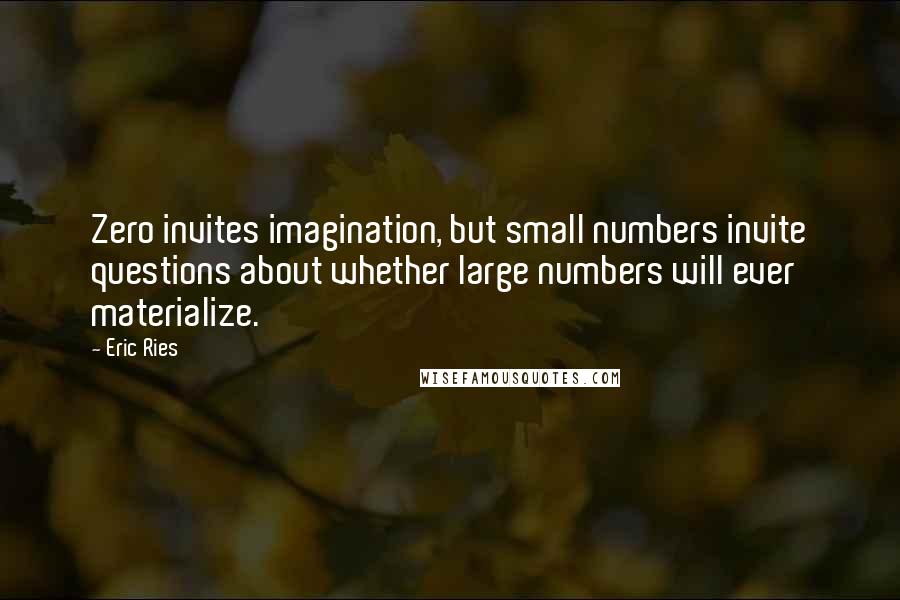 Eric Ries Quotes: Zero invites imagination, but small numbers invite questions about whether large numbers will ever materialize.