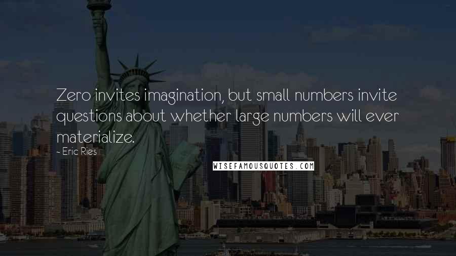 Eric Ries Quotes: Zero invites imagination, but small numbers invite questions about whether large numbers will ever materialize.