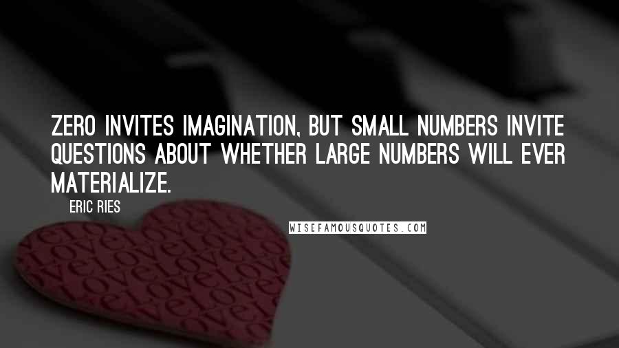 Eric Ries Quotes: Zero invites imagination, but small numbers invite questions about whether large numbers will ever materialize.