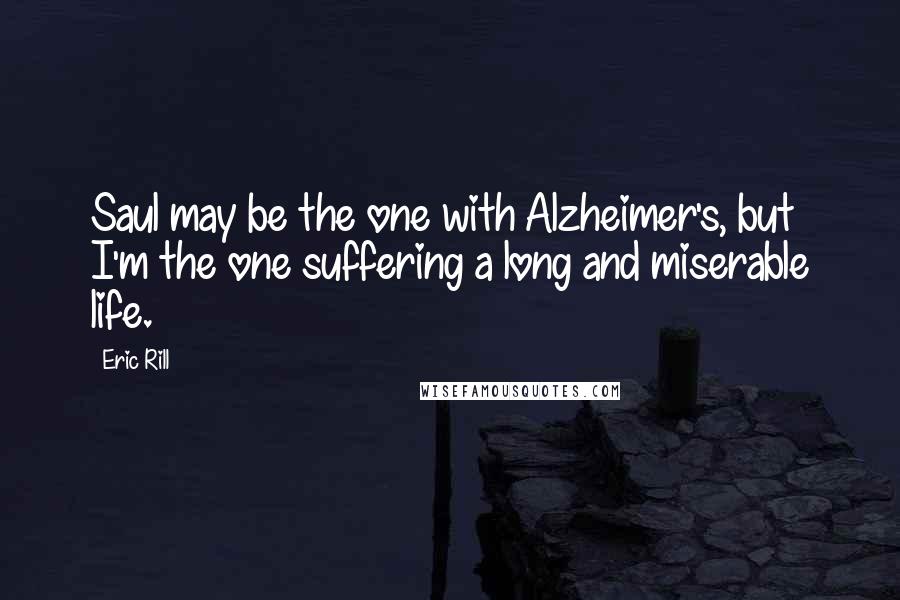 Eric Rill Quotes: Saul may be the one with Alzheimer's, but I'm the one suffering a long and miserable life.