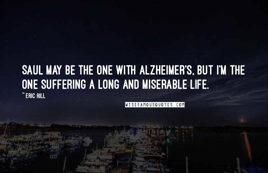 Eric Rill Quotes: Saul may be the one with Alzheimer's, but I'm the one suffering a long and miserable life.