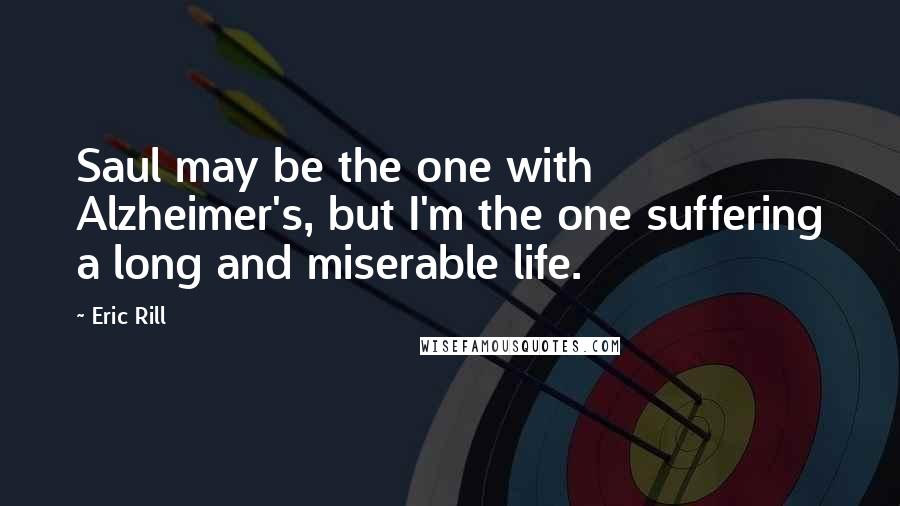 Eric Rill Quotes: Saul may be the one with Alzheimer's, but I'm the one suffering a long and miserable life.