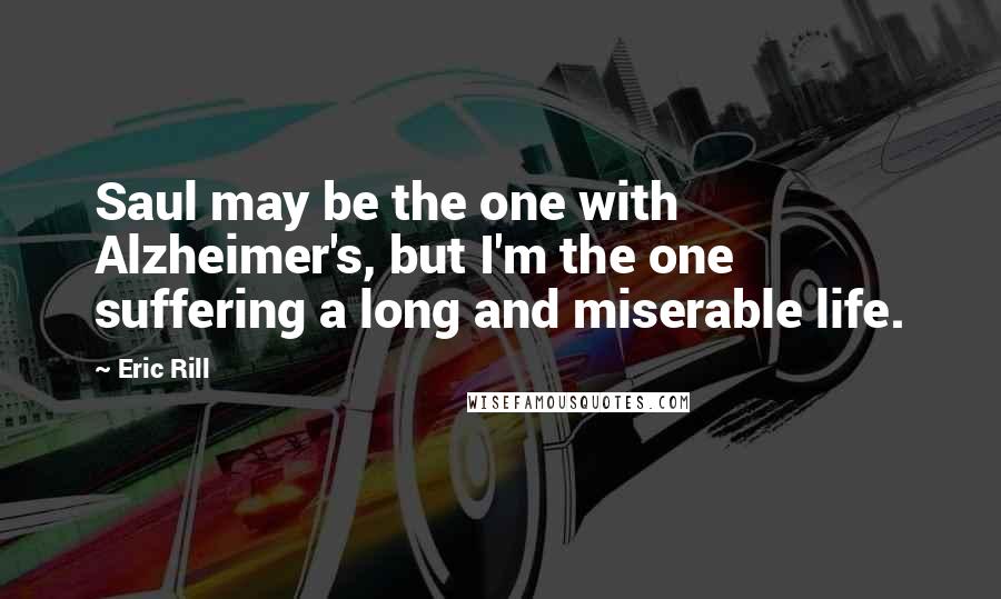 Eric Rill Quotes: Saul may be the one with Alzheimer's, but I'm the one suffering a long and miserable life.