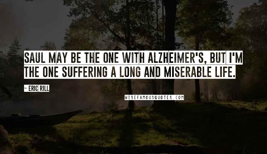 Eric Rill Quotes: Saul may be the one with Alzheimer's, but I'm the one suffering a long and miserable life.