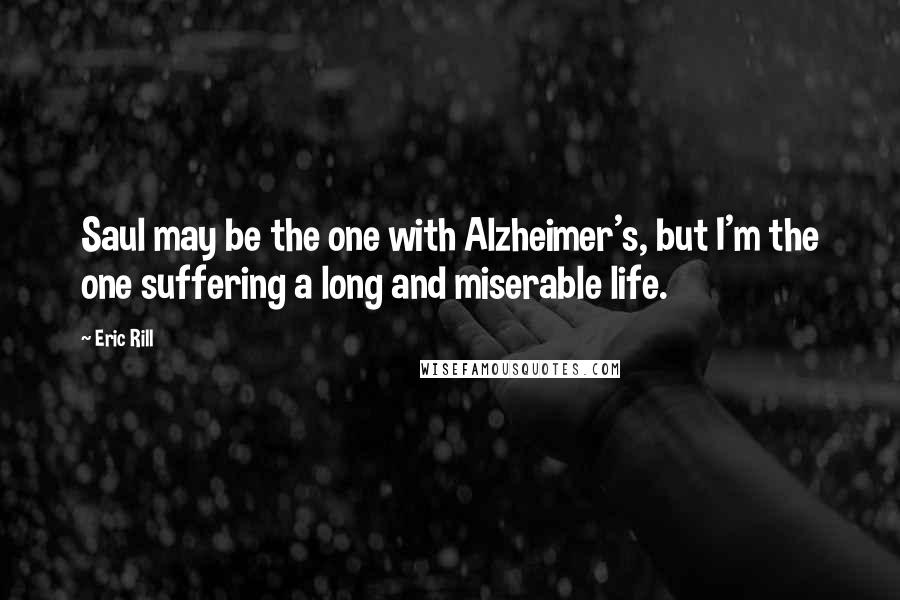 Eric Rill Quotes: Saul may be the one with Alzheimer's, but I'm the one suffering a long and miserable life.