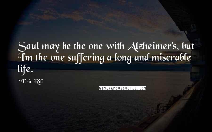 Eric Rill Quotes: Saul may be the one with Alzheimer's, but I'm the one suffering a long and miserable life.