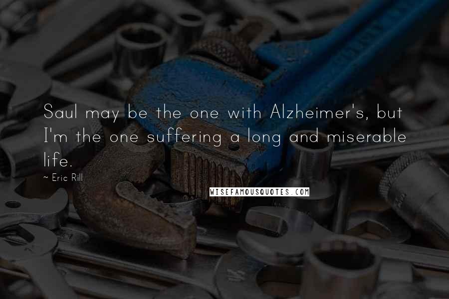 Eric Rill Quotes: Saul may be the one with Alzheimer's, but I'm the one suffering a long and miserable life.