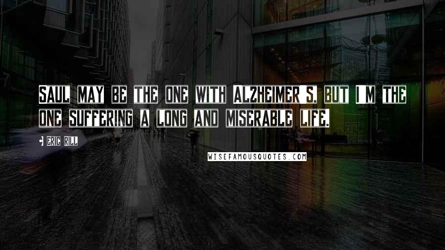 Eric Rill Quotes: Saul may be the one with Alzheimer's, but I'm the one suffering a long and miserable life.