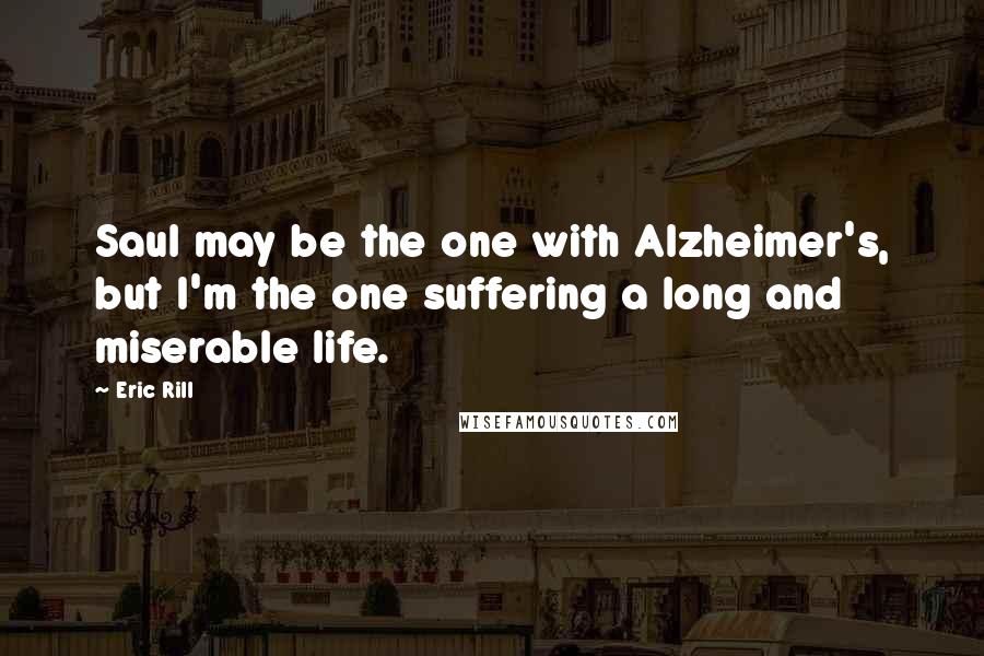 Eric Rill Quotes: Saul may be the one with Alzheimer's, but I'm the one suffering a long and miserable life.