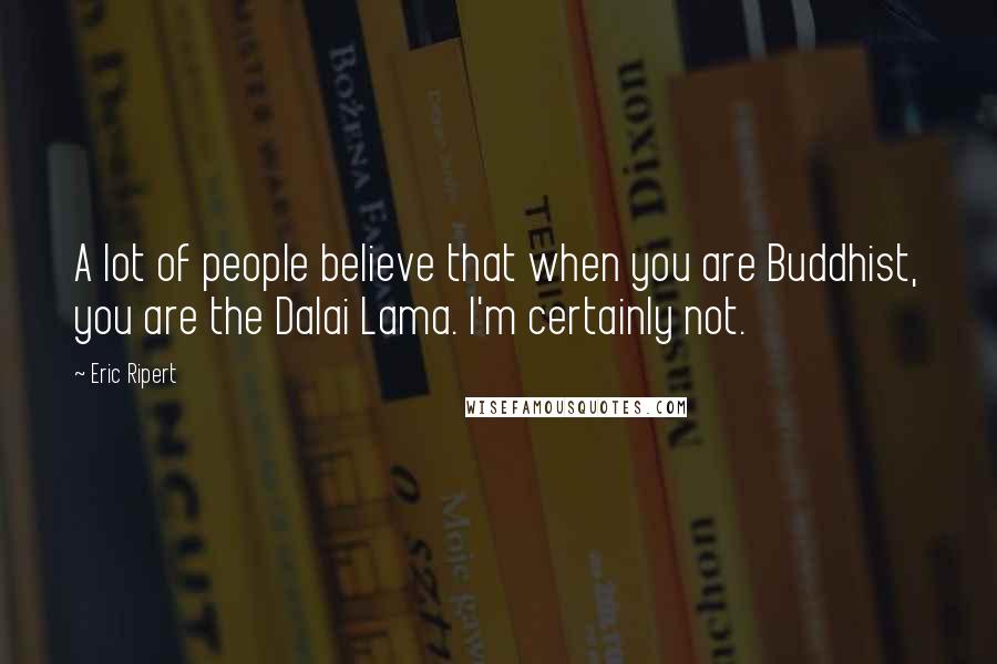 Eric Ripert Quotes: A lot of people believe that when you are Buddhist, you are the Dalai Lama. I'm certainly not.