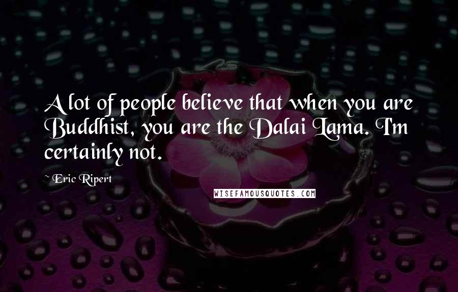 Eric Ripert Quotes: A lot of people believe that when you are Buddhist, you are the Dalai Lama. I'm certainly not.