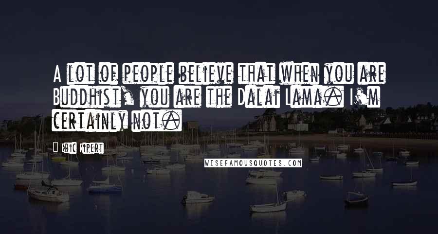 Eric Ripert Quotes: A lot of people believe that when you are Buddhist, you are the Dalai Lama. I'm certainly not.