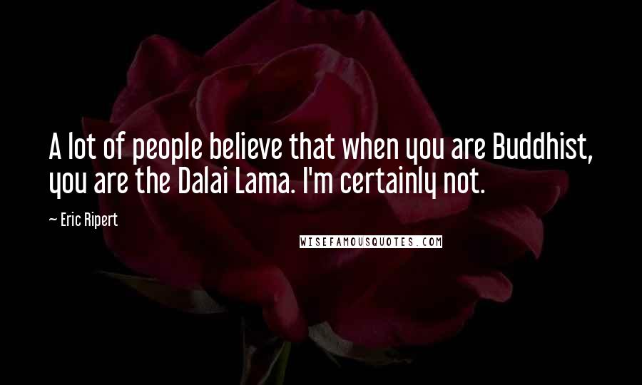 Eric Ripert Quotes: A lot of people believe that when you are Buddhist, you are the Dalai Lama. I'm certainly not.