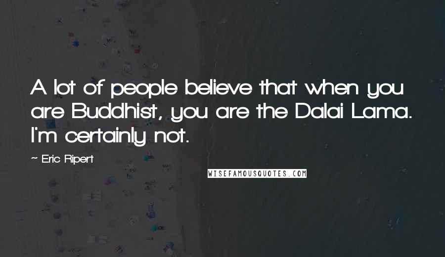 Eric Ripert Quotes: A lot of people believe that when you are Buddhist, you are the Dalai Lama. I'm certainly not.