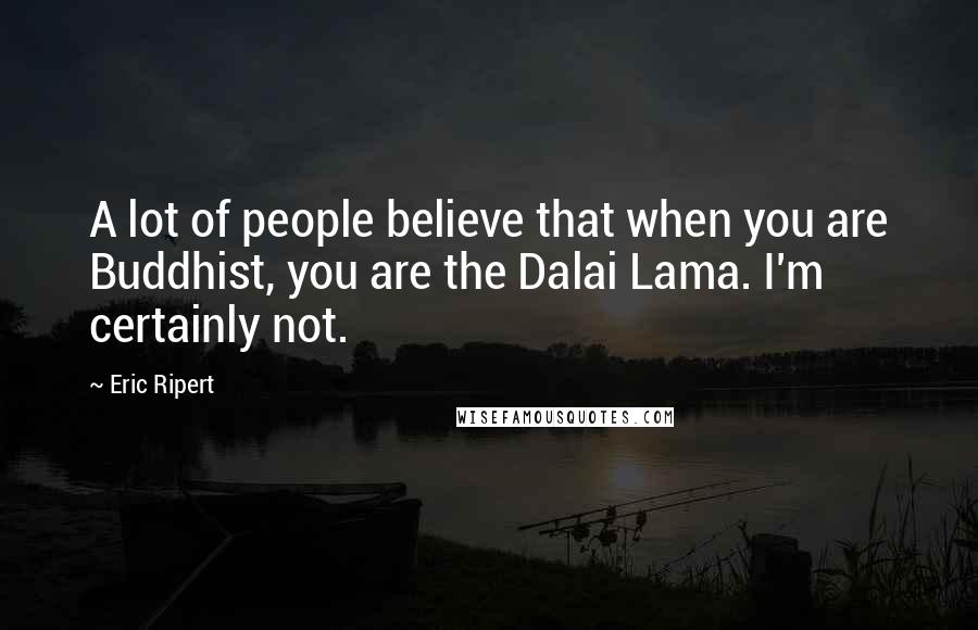 Eric Ripert Quotes: A lot of people believe that when you are Buddhist, you are the Dalai Lama. I'm certainly not.