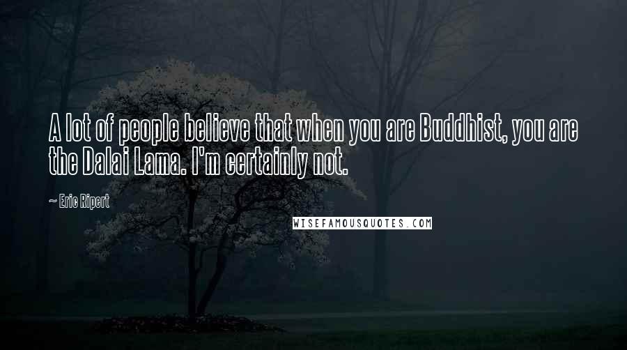 Eric Ripert Quotes: A lot of people believe that when you are Buddhist, you are the Dalai Lama. I'm certainly not.