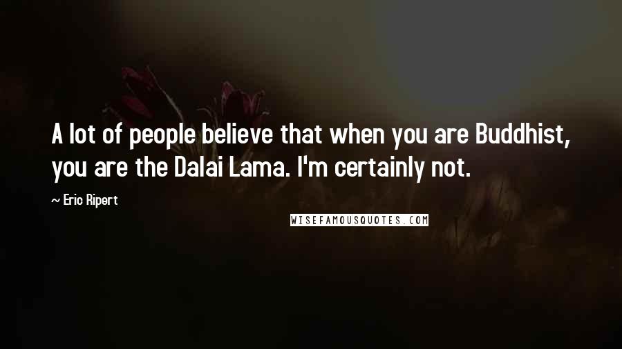 Eric Ripert Quotes: A lot of people believe that when you are Buddhist, you are the Dalai Lama. I'm certainly not.