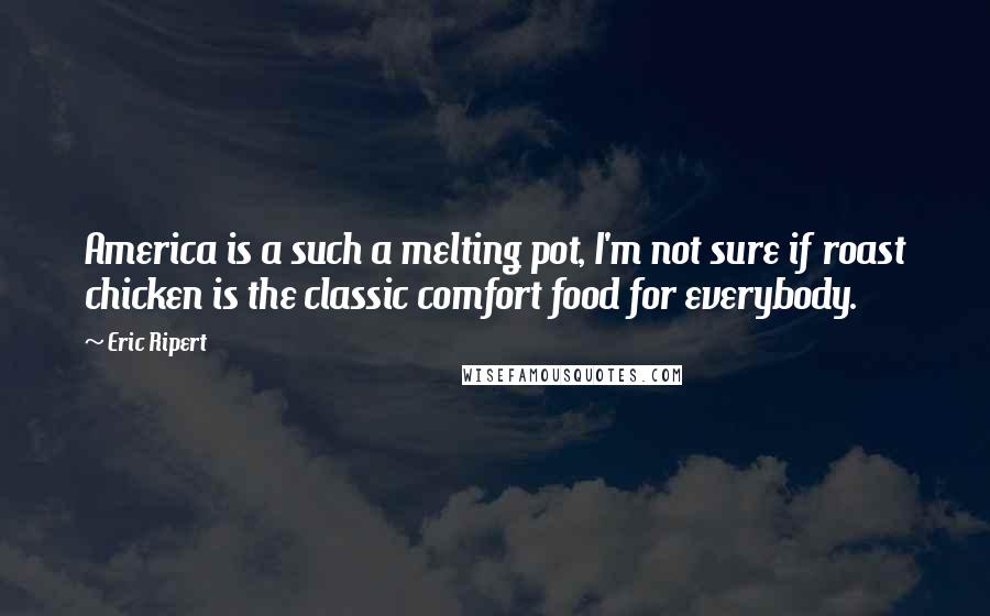 Eric Ripert Quotes: America is a such a melting pot, I'm not sure if roast chicken is the classic comfort food for everybody.