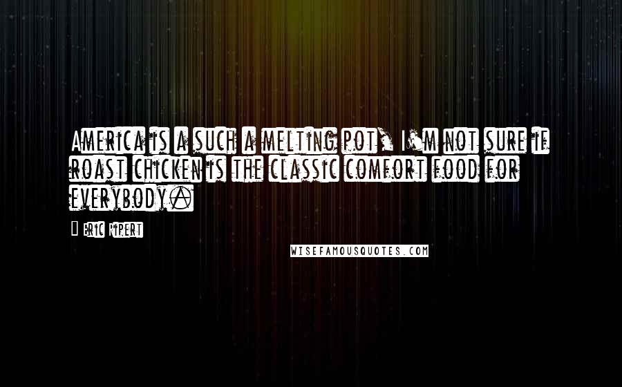 Eric Ripert Quotes: America is a such a melting pot, I'm not sure if roast chicken is the classic comfort food for everybody.