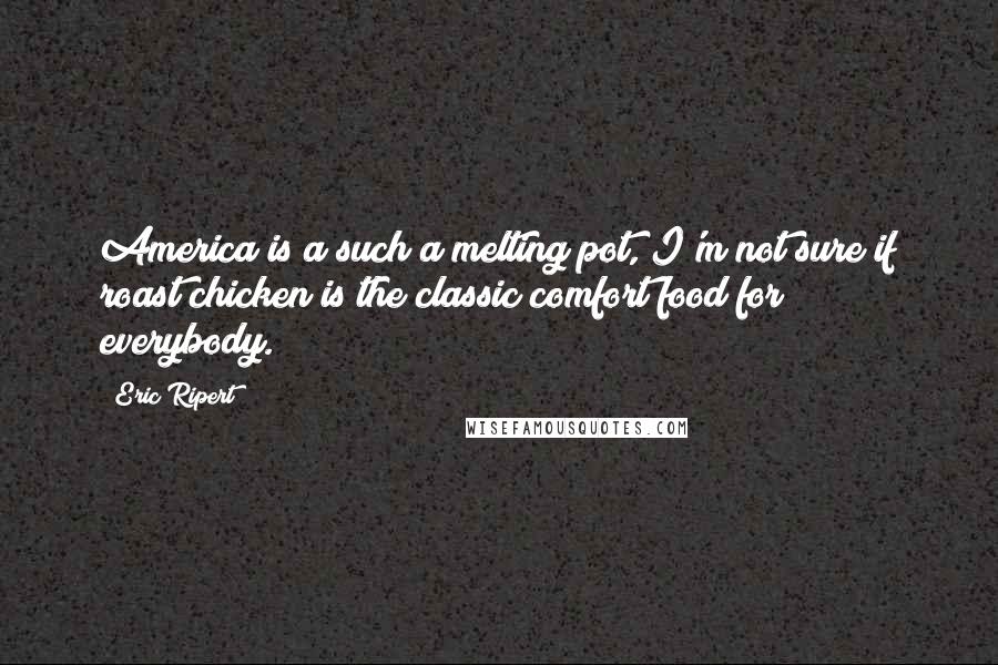 Eric Ripert Quotes: America is a such a melting pot, I'm not sure if roast chicken is the classic comfort food for everybody.