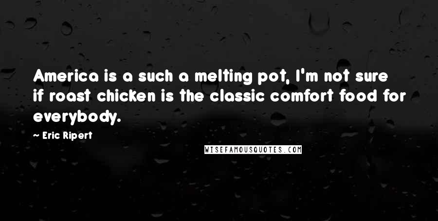 Eric Ripert Quotes: America is a such a melting pot, I'm not sure if roast chicken is the classic comfort food for everybody.