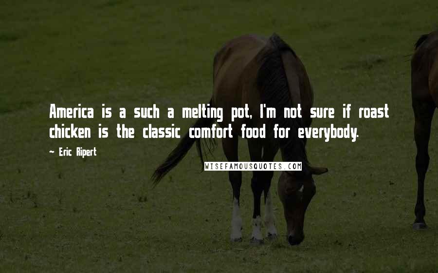Eric Ripert Quotes: America is a such a melting pot, I'm not sure if roast chicken is the classic comfort food for everybody.