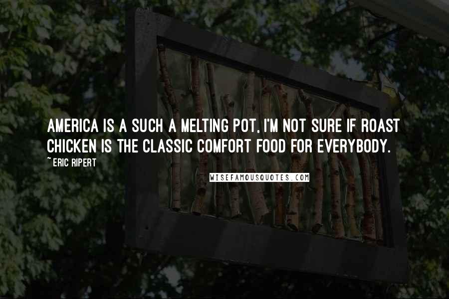 Eric Ripert Quotes: America is a such a melting pot, I'm not sure if roast chicken is the classic comfort food for everybody.