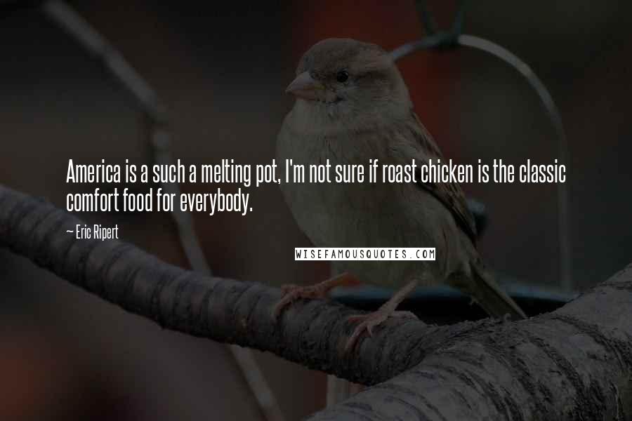 Eric Ripert Quotes: America is a such a melting pot, I'm not sure if roast chicken is the classic comfort food for everybody.