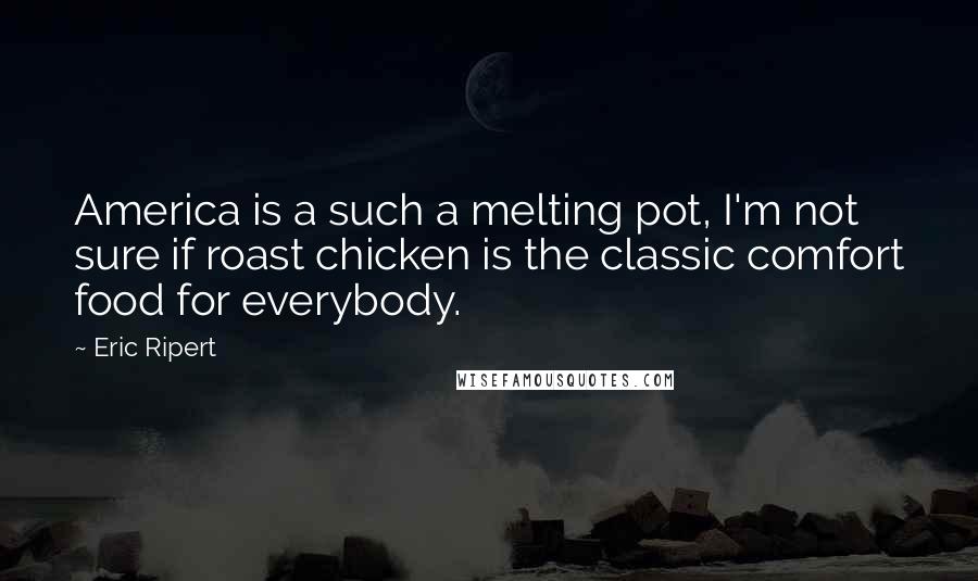 Eric Ripert Quotes: America is a such a melting pot, I'm not sure if roast chicken is the classic comfort food for everybody.